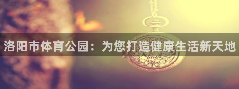 洛阳市体育公园：为您打造健康生活新天地